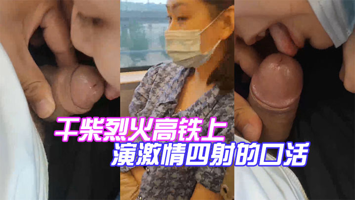 干柴烈火高铁上演激情四射的口活 干柴烈火高铁上演激情四射的口活